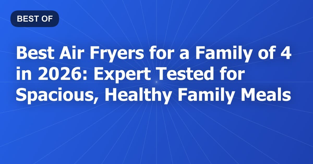Best Air Fryers for a Family of 4 in 2026: Expert Tested for Spacious, Healthy Family Meals