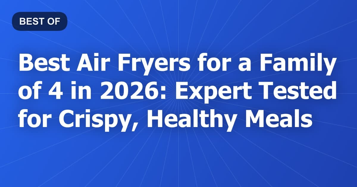 Best Air Fryers for a Family of 4 in 2026: Expert Tested for Crispy, Healthy Meals
