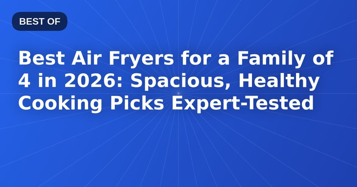 Best Air Fryers for a Family of 4 in 2026: Spacious, Healthy Cooking Picks Expert-Tested