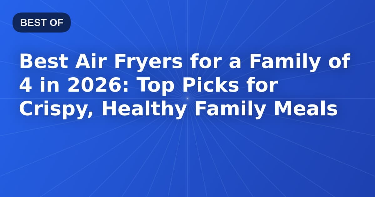 Best Air Fryers for a Family of 4 in 2026: Top Picks for Crispy, Healthy Family Meals