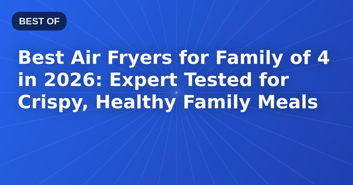 Best Air Fryers for Family of 4 in 2026: Expert Tested for Crispy, Healthy Family Meals