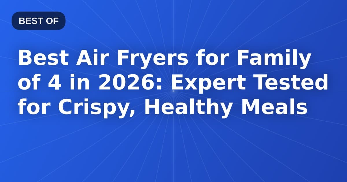 Best Air Fryers for Family of 4 in 2026: Expert Tested for Crispy, Healthy Meals
