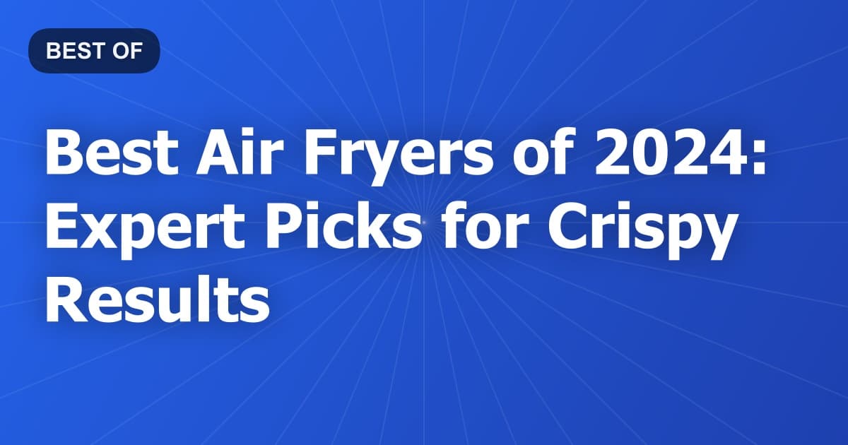 Best Air Fryers of 2024: Expert Picks for Crispy Results