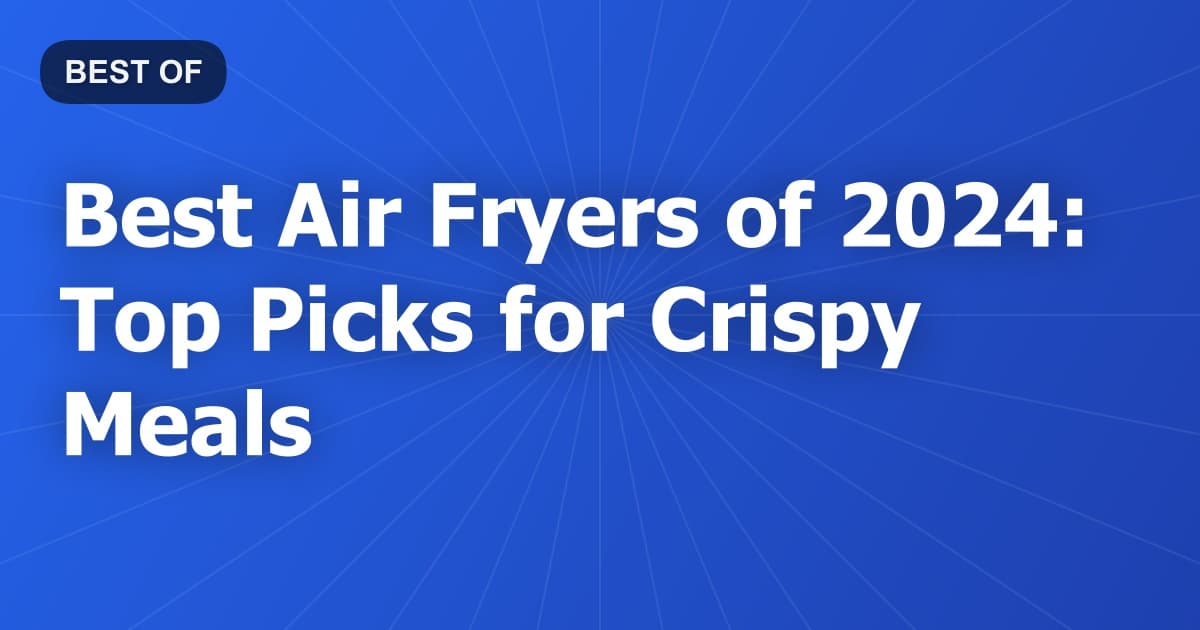 Best Air Fryers of 2024: Top Picks for Crispy Meals