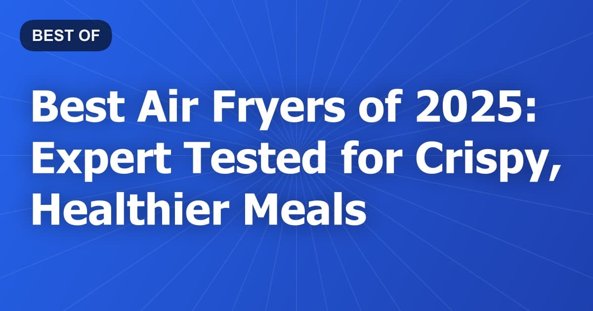 Best Air Fryers of 2025: Expert Tested for Crispy, Healthier Meals