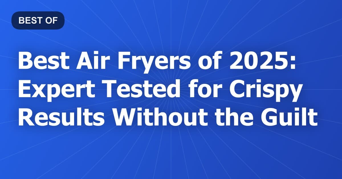 Best Air Fryers of 2025: Expert Tested for Crispy Results Without the Guilt