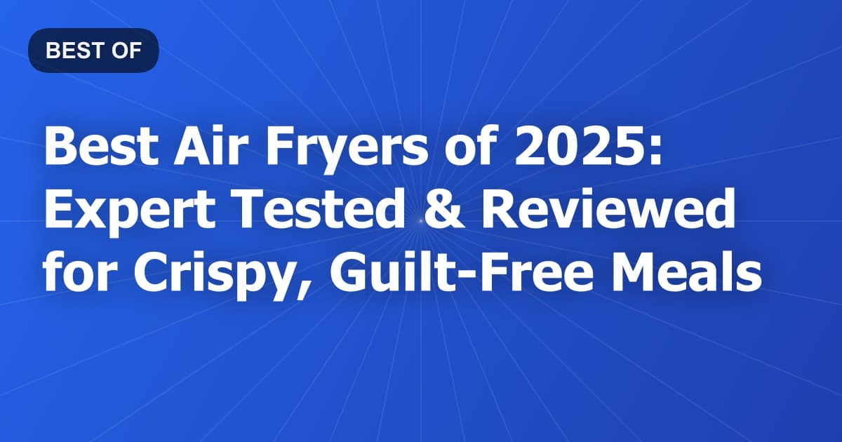 Best Air Fryers of 2025: Expert Tested & Reviewed for Crispy, Guilt-Free Meals