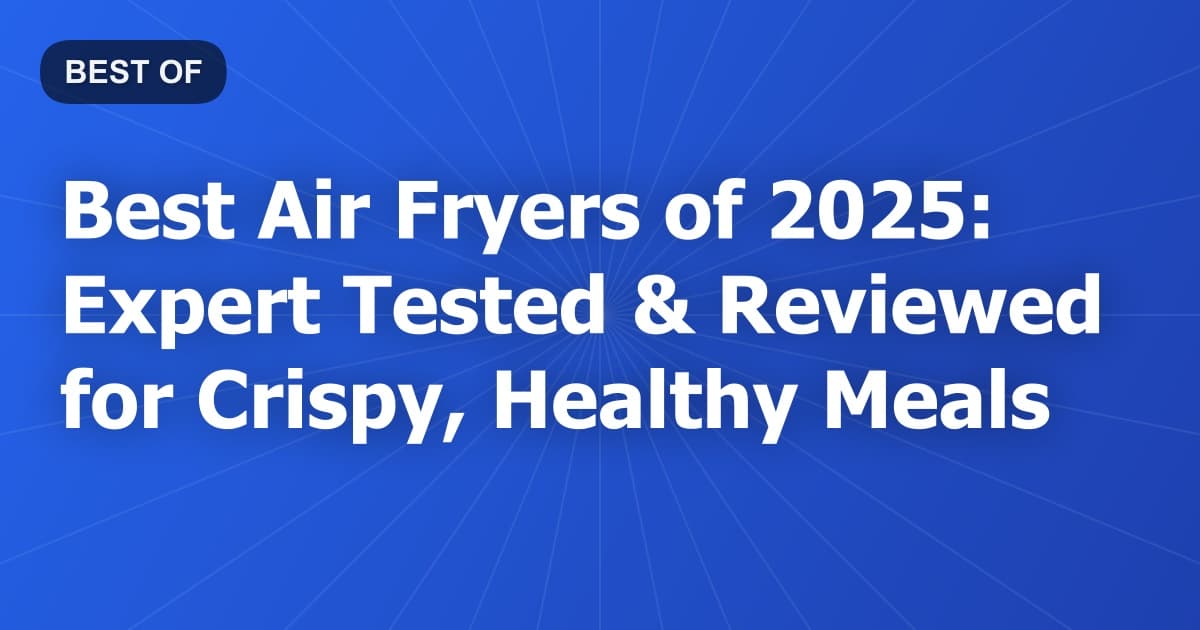 Best Air Fryers of 2025: Expert Tested & Reviewed for Crispy, Healthy Meals