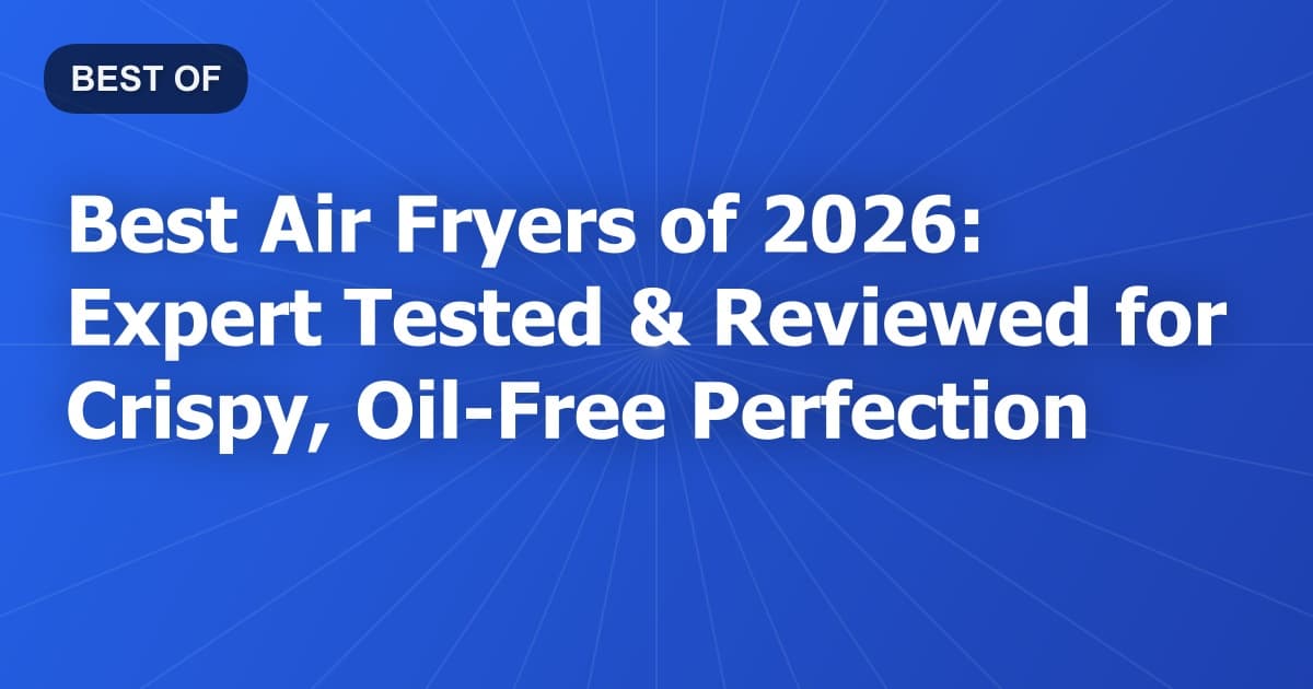 Best Air Fryers of 2026: Expert Tested & Reviewed for Crispy, Oil-Free Perfection
