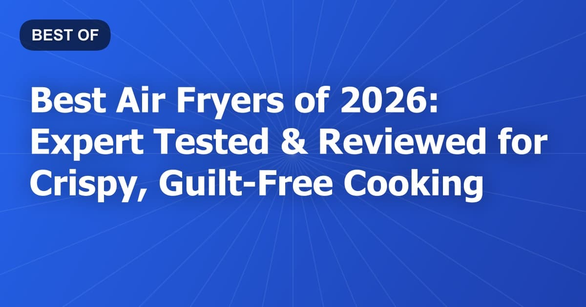 Best Air Fryers of 2026: Expert Tested & Reviewed for Crispy, Guilt-Free Cooking