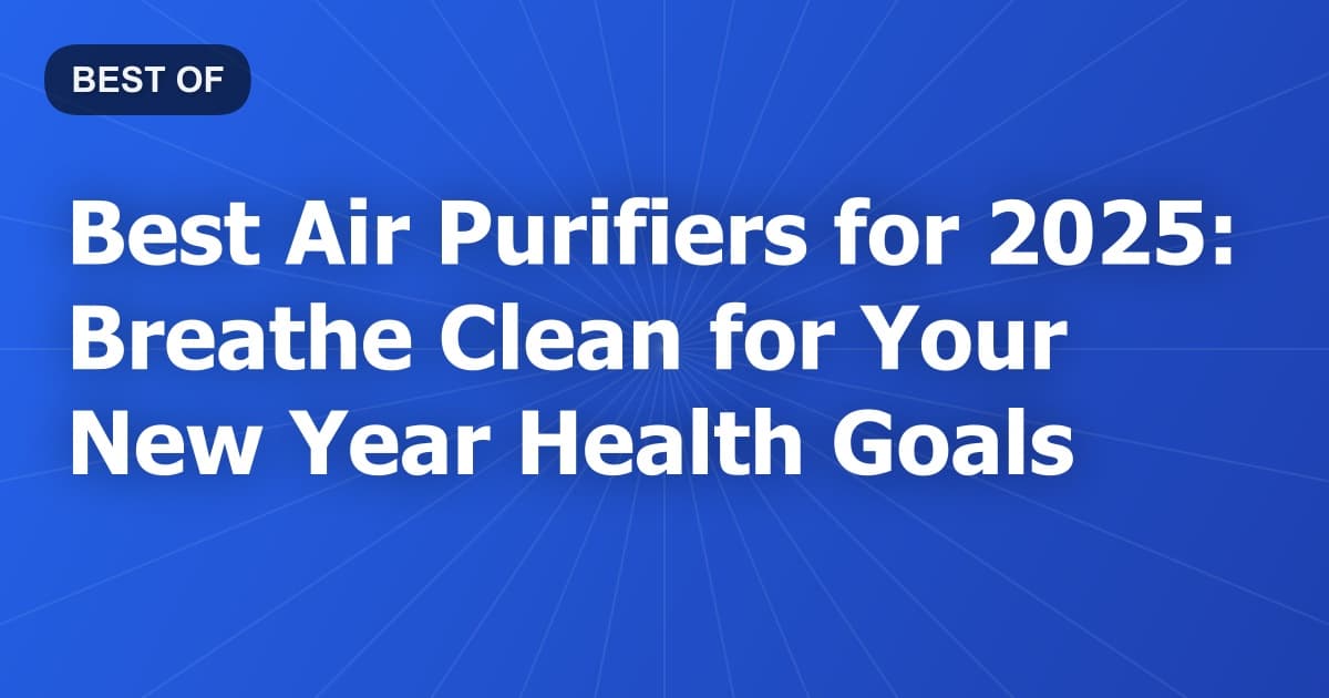 Best Air Purifiers for 2025: Breathe Clean for Your New Year Health Goals