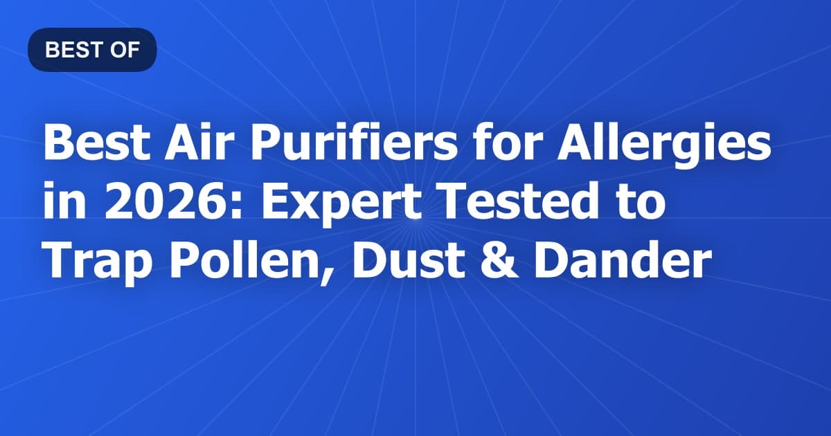 Best Air Purifiers for Allergies in 2026: Expert Tested to Trap Pollen, Dust & Dander