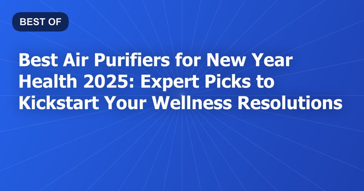 Best Air Purifiers for New Year Health 2025: Expert Picks to Kickstart Your Wellness Resolutions