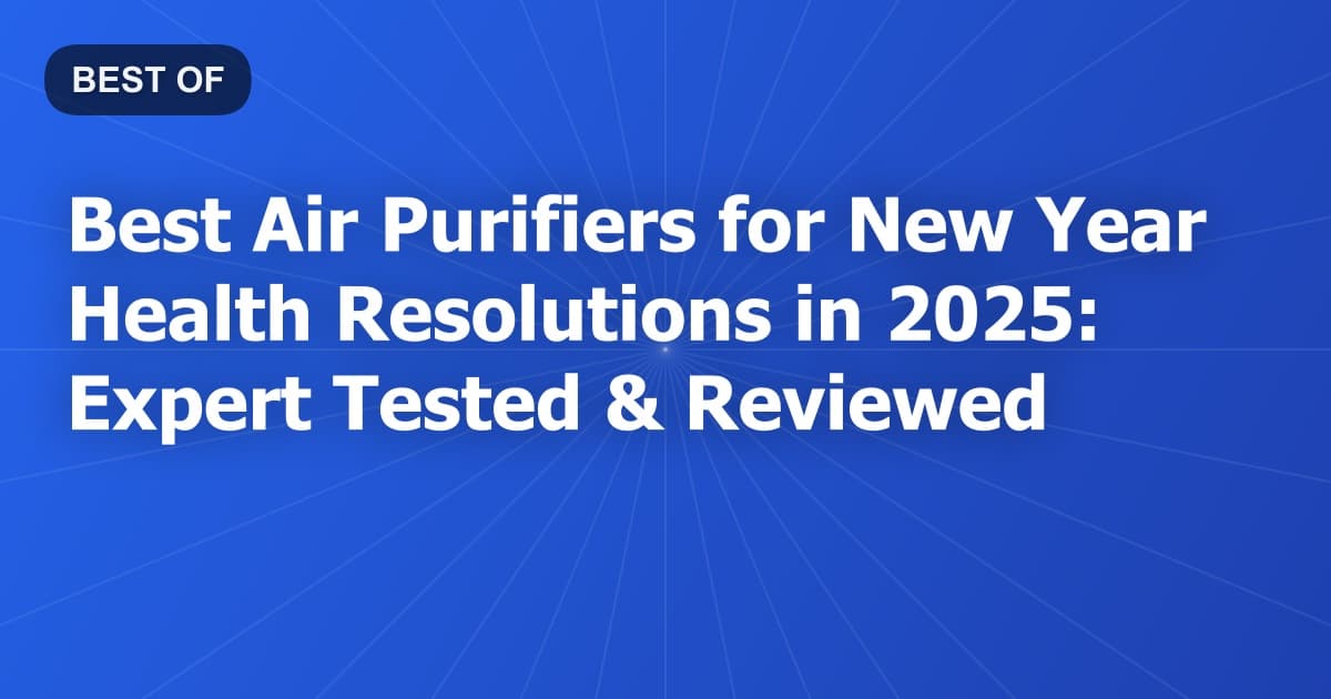 Best Air Purifiers for New Year Health Resolutions in 2025: Expert Tested & Reviewed