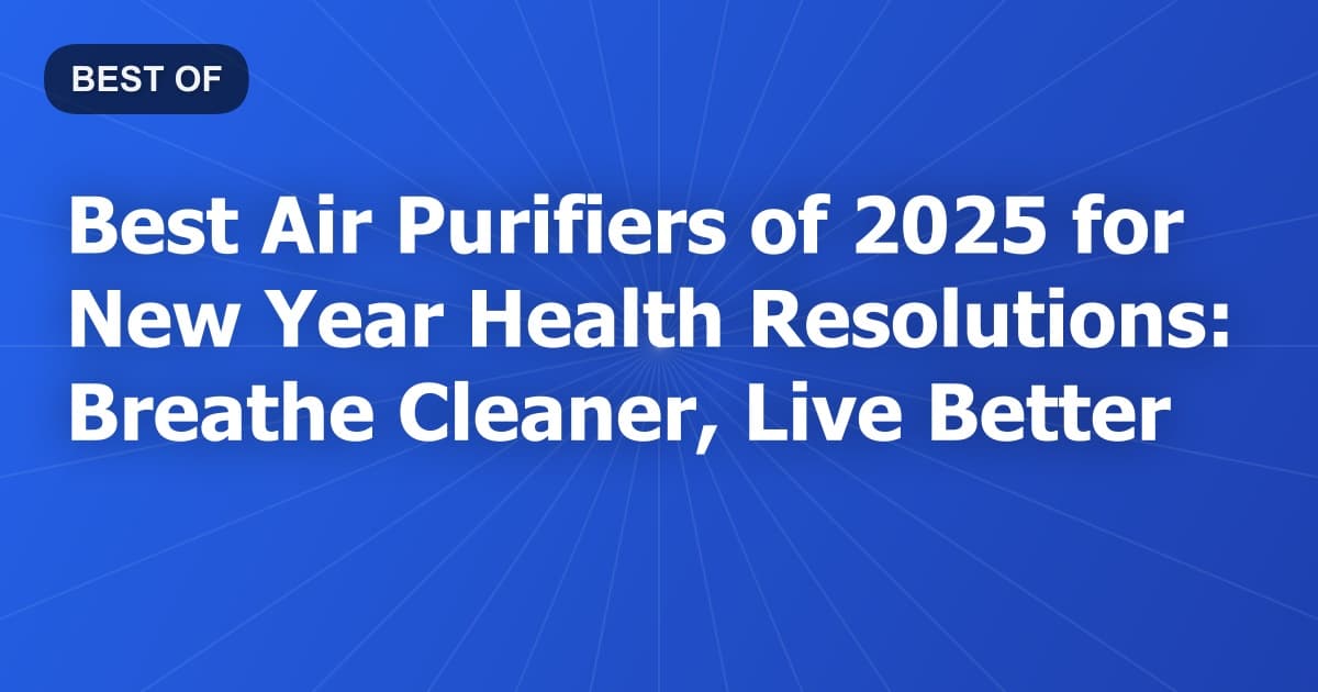 Best Air Purifiers of 2025 for New Year Health Resolutions: Breathe Cleaner, Live Better