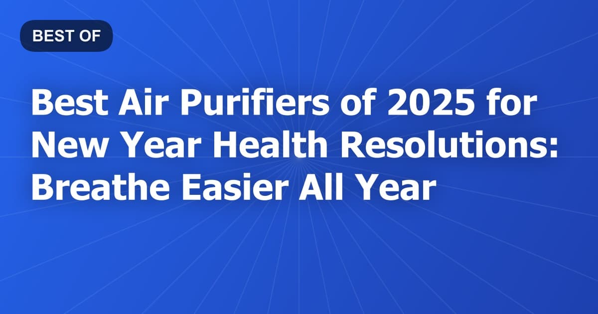 Best Air Purifiers of 2025 for New Year Health Resolutions: Breathe Easier All Year
