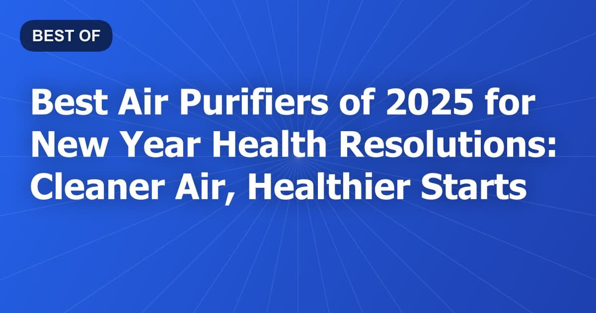 Best Air Purifiers of 2025 for New Year Health Resolutions: Cleaner Air, Healthier Starts