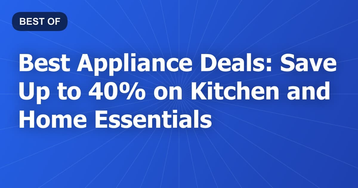 Best Appliance Deals: Save Up to 40% on Kitchen and Home Essentials