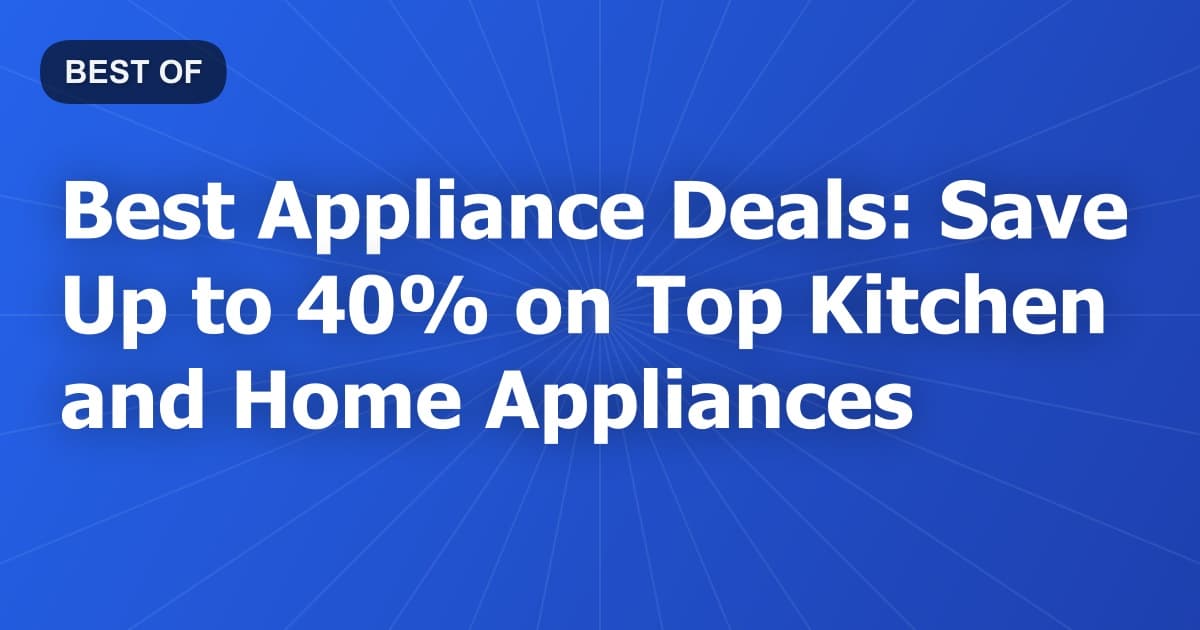 Best Appliance Deals: Save Up to 40% on Top Kitchen and Home Appliances