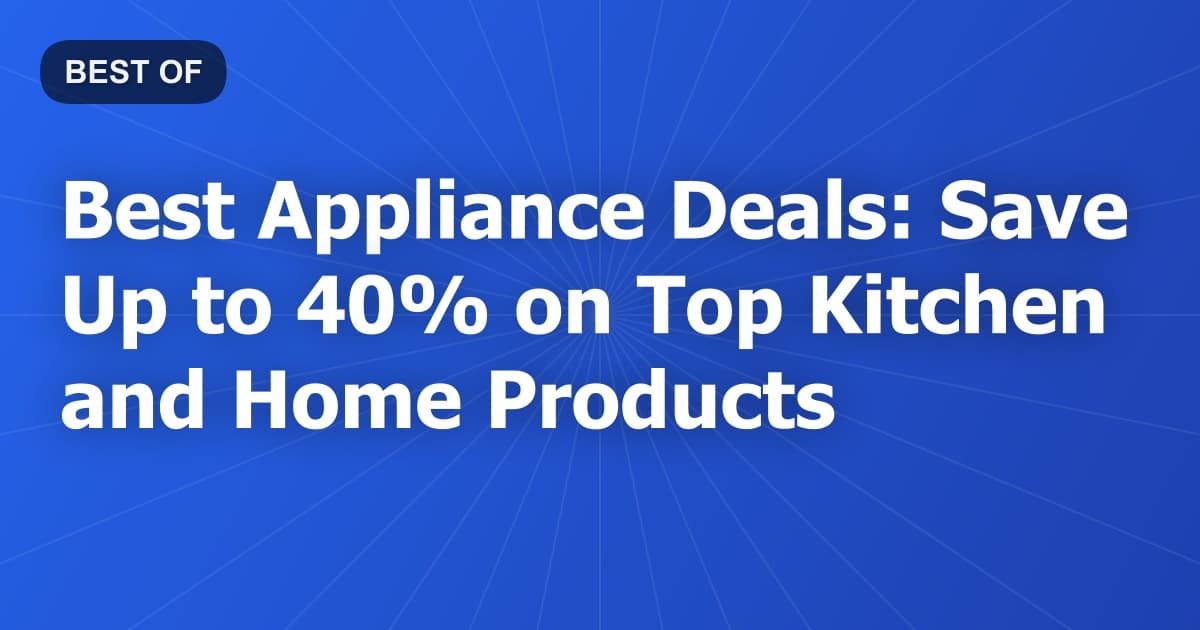Best Appliance Deals: Save Up to 40% on Top Kitchen and Home Products