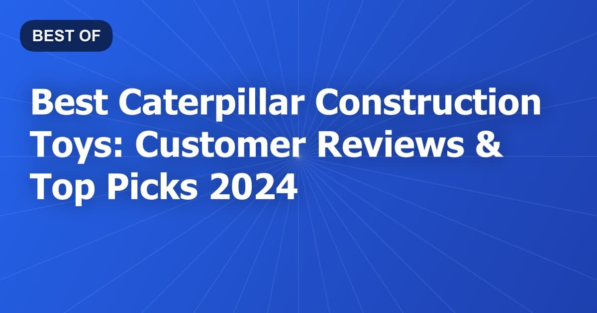 Best Caterpillar Construction Toys: Customer Reviews & Top Picks 2024