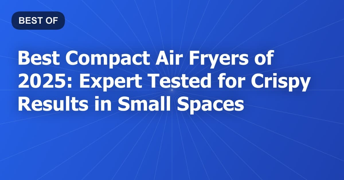 Best Compact Air Fryers of 2025: Expert Tested for Crispy Results in Small Spaces