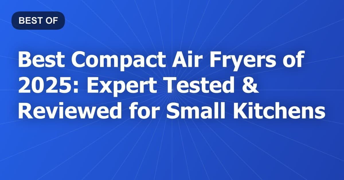 Best Compact Air Fryers of 2025: Expert Tested & Reviewed for Small Kitchens