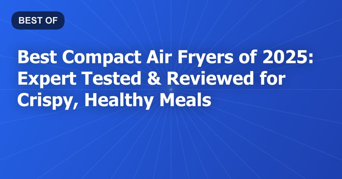 Best Compact Air Fryers of 2025: Expert Tested & Reviewed for Crispy, Healthy Meals