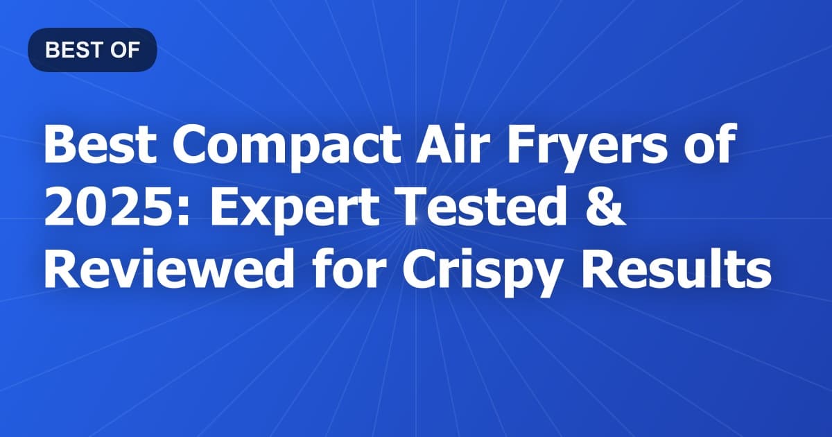 Best Compact Air Fryers of 2025: Expert Tested & Reviewed for Crispy Results