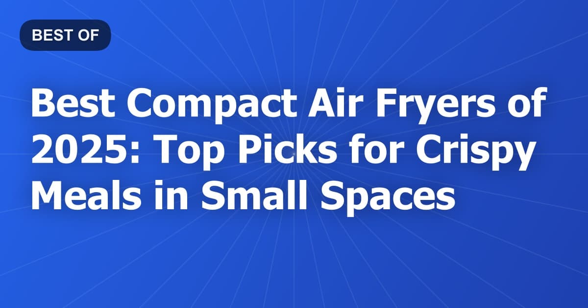 Best Compact Air Fryers of 2025: Top Picks for Crispy Meals in Small Spaces