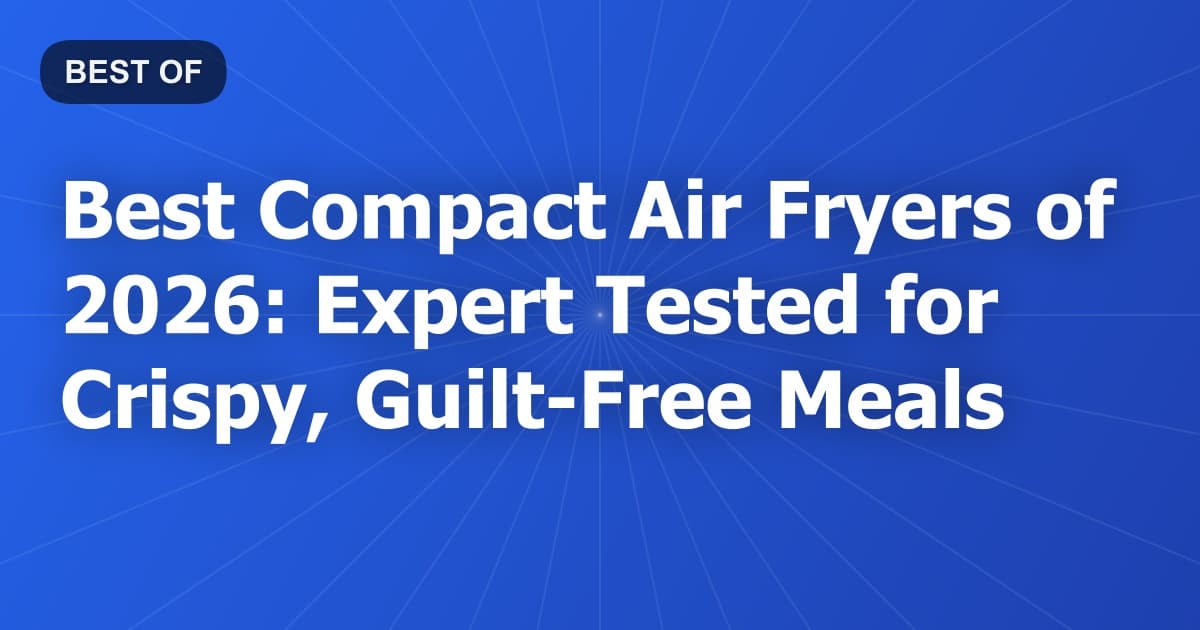 Best Compact Air Fryers of 2026: Expert Tested for Crispy, Guilt-Free Meals