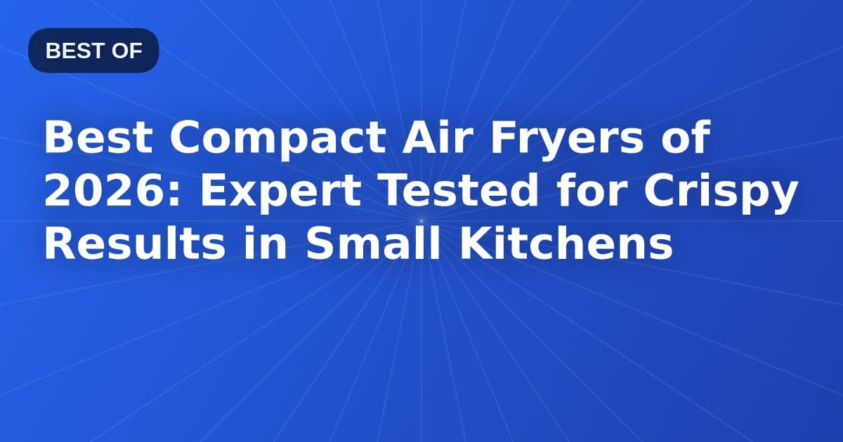 Best Compact Air Fryers of 2026: Expert Tested for Crispy Results in Small Kitchens