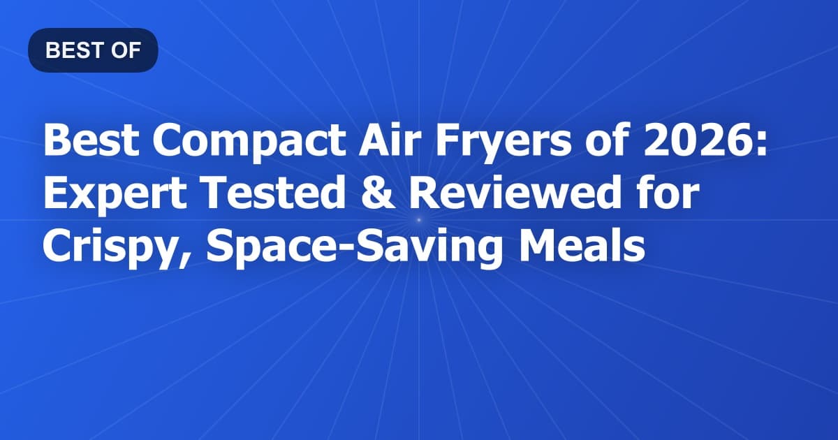 Best Compact Air Fryers of 2026: Expert Tested & Reviewed for Crispy, Space-Saving Meals