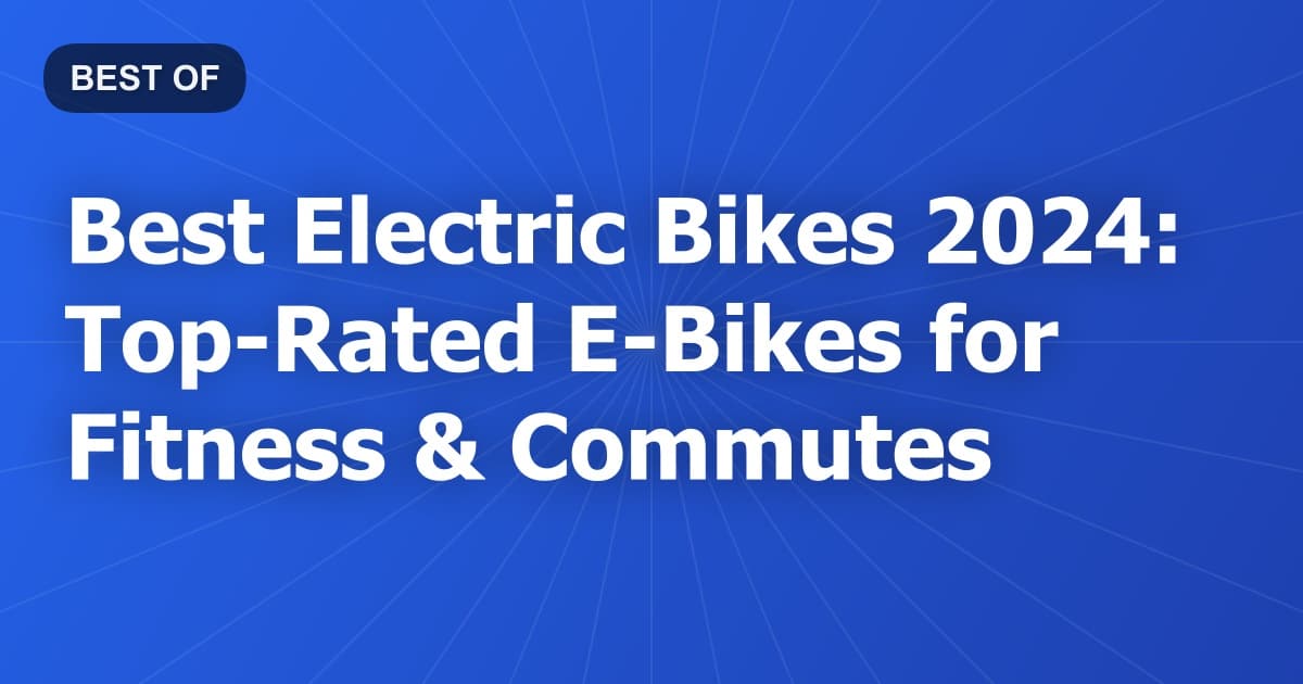 Best Electric Bikes 2024: Top-Rated E-Bikes for Fitness & Commutes