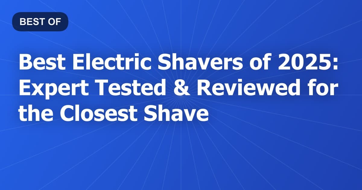 Best Electric Shavers of 2025: Expert Tested & Reviewed for the Closest Shave