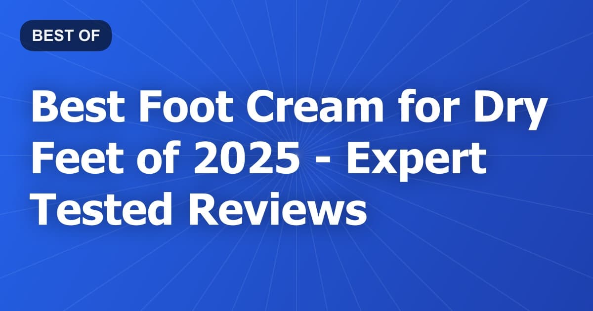Best Foot Cream for Dry Feet of 2026 - Expert Tested Reviews