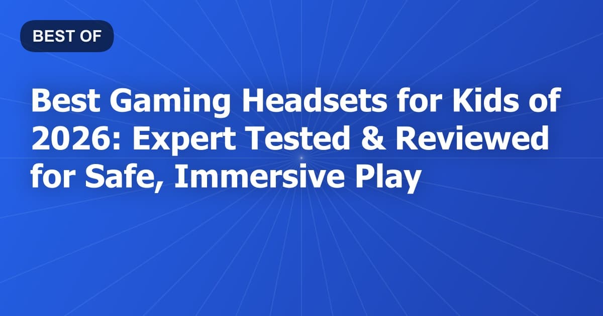 Best Gaming Headsets for Kids of 2026: Expert Tested & Reviewed for Safe, Immersive Play