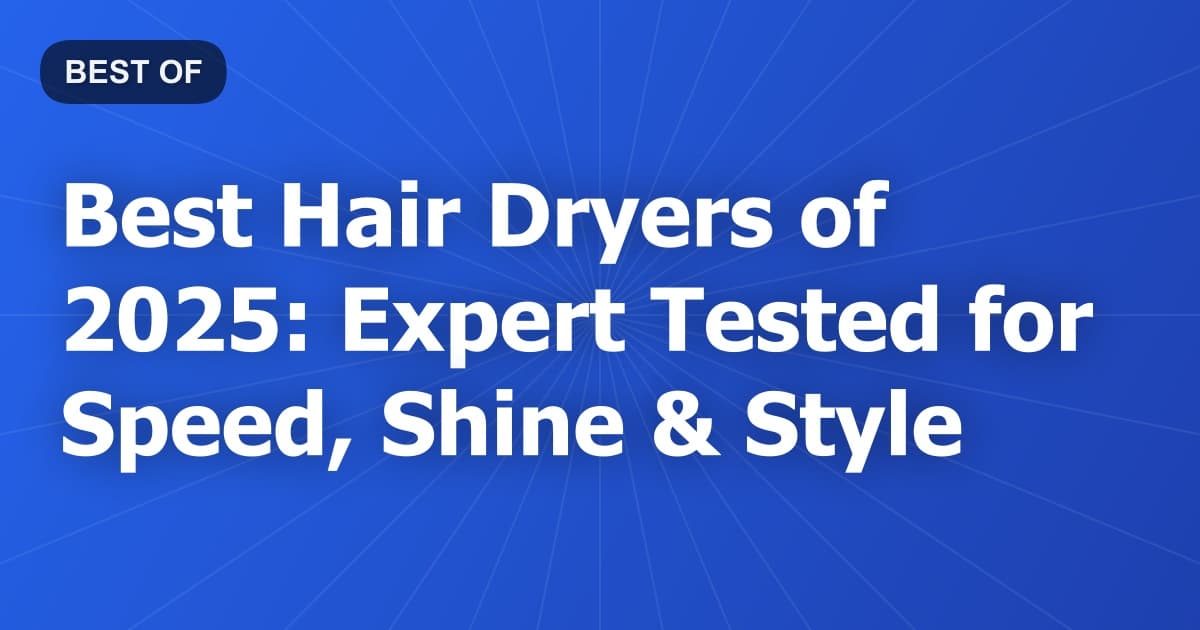 Best Hair Dryers of 2025: Expert Tested for Speed, Shine & Style