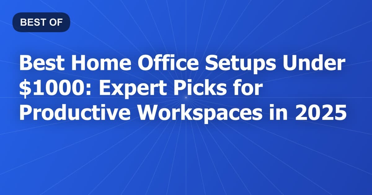 Best Home Office Setups Under $1000: Expert Picks for Productive Workspaces in 2025