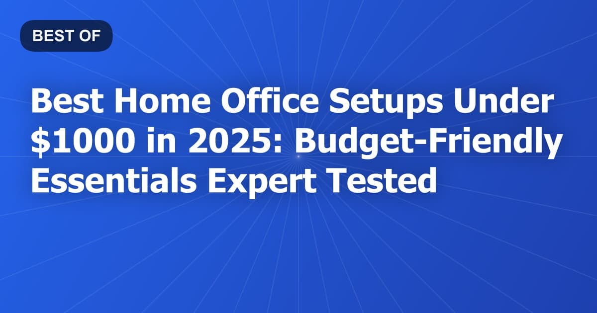 Best Home Office Setups Under $1000 in 2025: Budget-Friendly Essentials Expert Tested