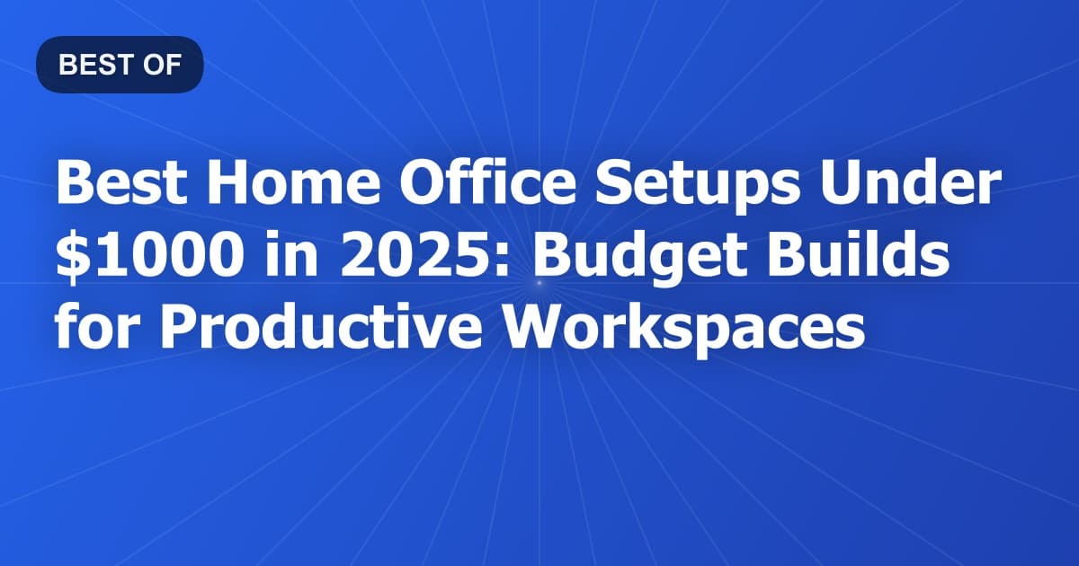Best Home Office Setups Under $1000 in 2025: Budget Builds for Productive Workspaces