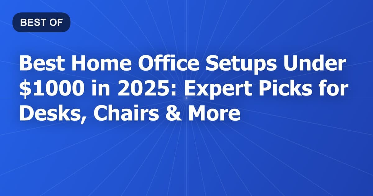 Best Home Office Setups Under $1000 in 2025: Expert Picks for Desks, Chairs & More