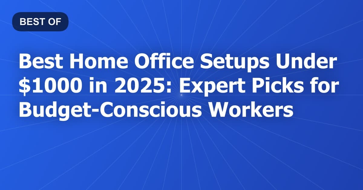 Best Home Office Setups Under $1000 in 2025: Expert Picks for Budget-Conscious Workers