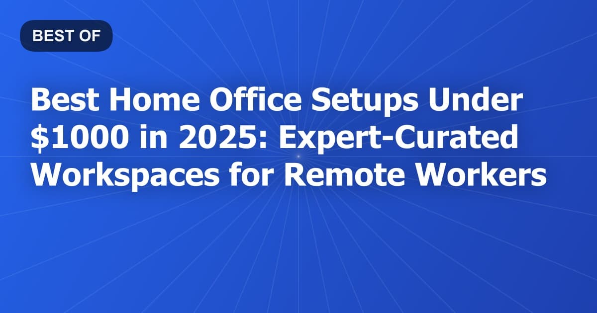 Best Home Office Setups Under $1000 in 2025: Expert-Curated Workspaces for Remote Workers