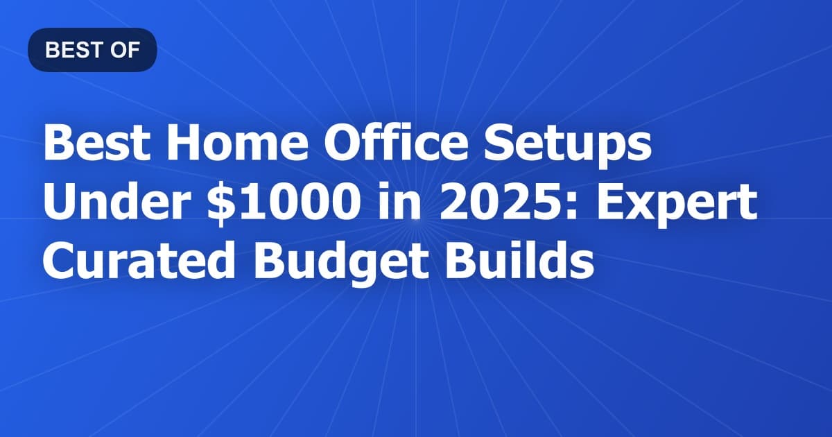 Best Home Office Setups Under $1000 in 2025: Expert Curated Budget Builds