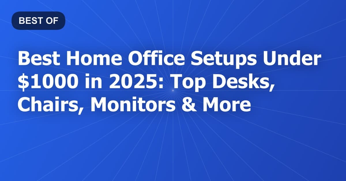 Best Home Office Setups Under $1000 in 2025: Top Desks, Chairs, Monitors & More