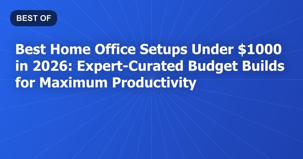 Best Home Office Setups Under $1000 in 2026: Expert-Curated Budget Builds for Maximum Productivity