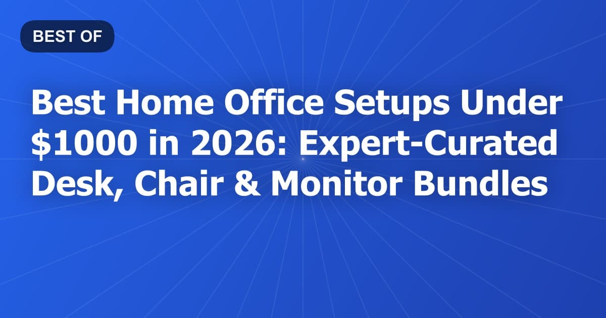 Best Home Office Setups Under $1000 in 2026: Expert-Curated Desk, Chair & Monitor Bundles