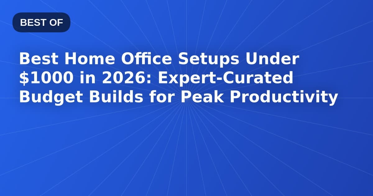Best Home Office Setups Under $1000 in 2026: Expert-Curated Budget Builds for Peak Productivity