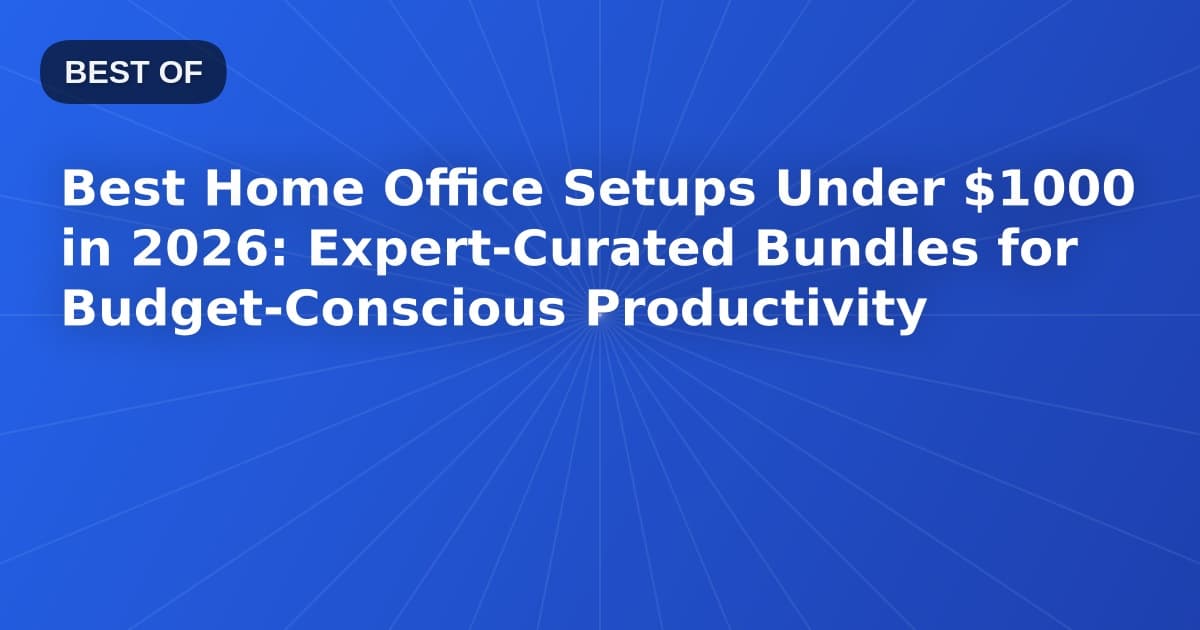 Best Home Office Setups Under $1000 in 2026: Expert-Curated Bundles for Budget-Conscious Productivity